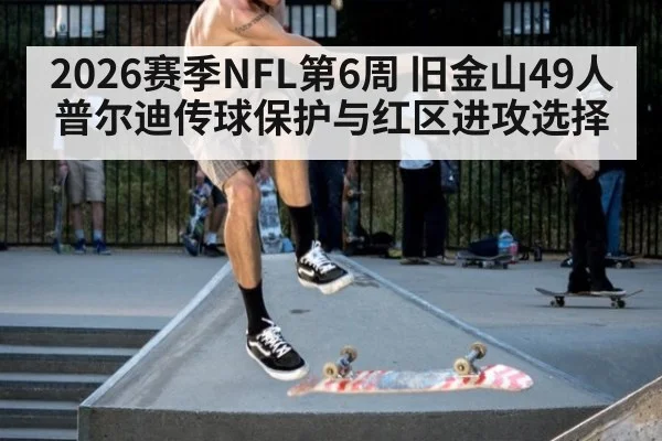 2026赛季NFL第6周 旧金山49人普尔迪传球保护与红区进攻选择