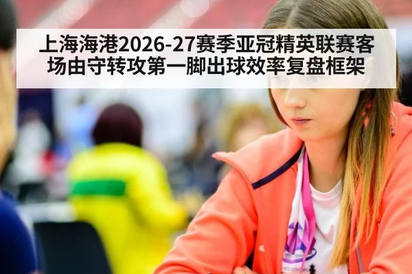 上海海港2026-27赛季亚冠精英联赛客场由守转攻第一脚出球效率复盘框架