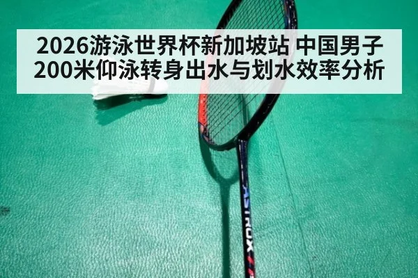 2026游泳世界杯新加坡站 中国男子200米仰泳转身出水与划水效率分析