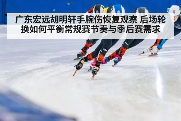 广东宏远胡明轩手腕伤恢复观察 后场轮换如何平衡常规赛节奏与季后赛需求